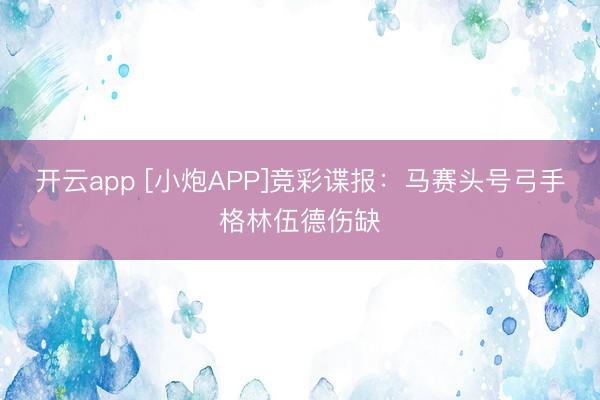 开云app [小炮APP]竞彩谍报：马赛头号弓手格林伍德伤缺