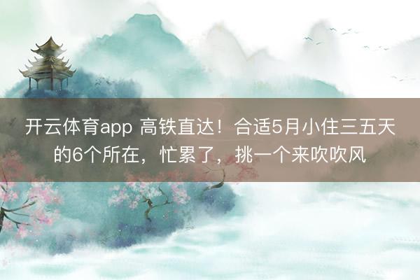 开云体育app 高铁直达！合适5月小住三五天的6个所在，忙累了，挑一个来吹吹风
