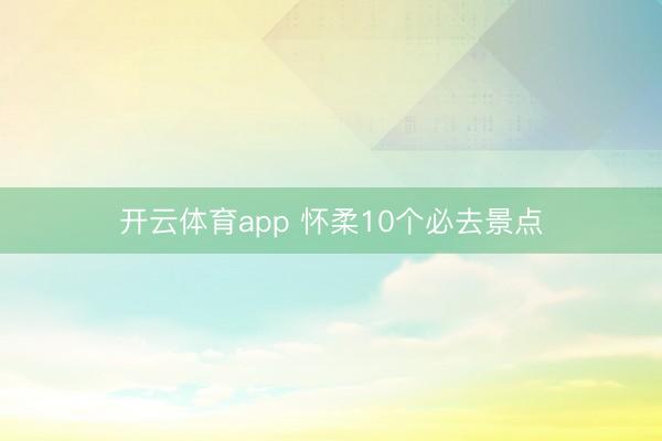 开云体育app 怀柔10个必去景点