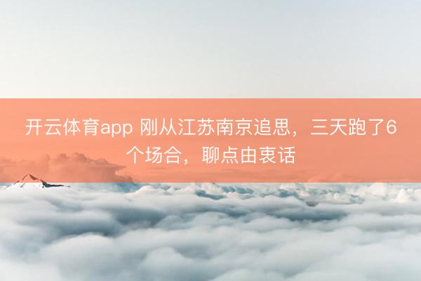 开云体育app 刚从江苏南京追思，三天跑了6个场合，聊点由衷话