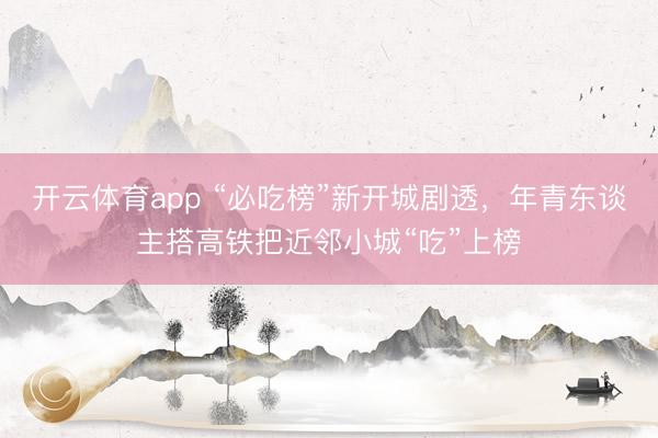 开云体育app “必吃榜”新开城剧透，年青东谈主搭高铁把近邻小城“吃”上榜