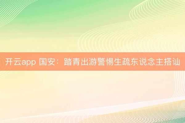 开云app 国安:踏青出游警惕生疏东说念主搭讪