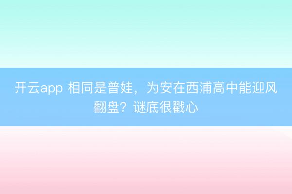 开云app 相同是普娃,为安在西浦高中能迎风翻盘?谜底很戳心