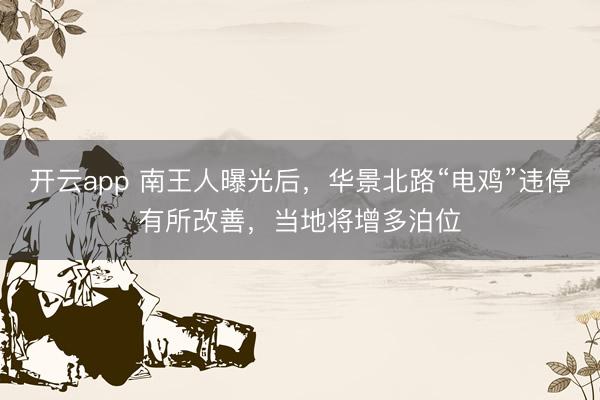开云app 南王人曝光后,华景北路“电鸡”违停有所改善,当地将增多泊位
