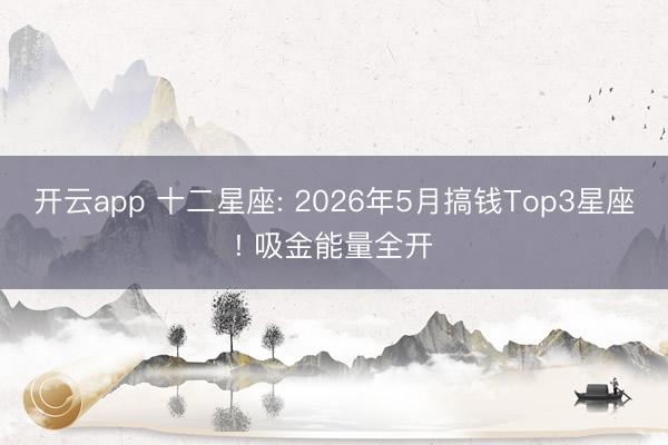开云app 十二星座: 2026年5月搞钱Top3星座! 吸金能量全开