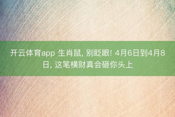 开云体育app 生肖鼠， 别眨眼! 4月6日到4月8日， 这笔横财真会砸你头上