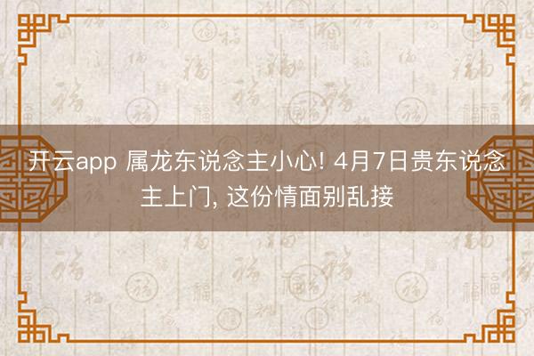 开云app 属龙东说念主小心! 4月7日贵东说念主上门, 这份情面别乱接