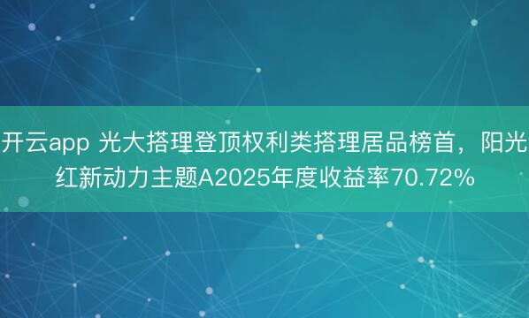 开云app 光大搭理登顶权利类搭理居品榜首，阳光红新动力主题A2025年度收益率70.72%