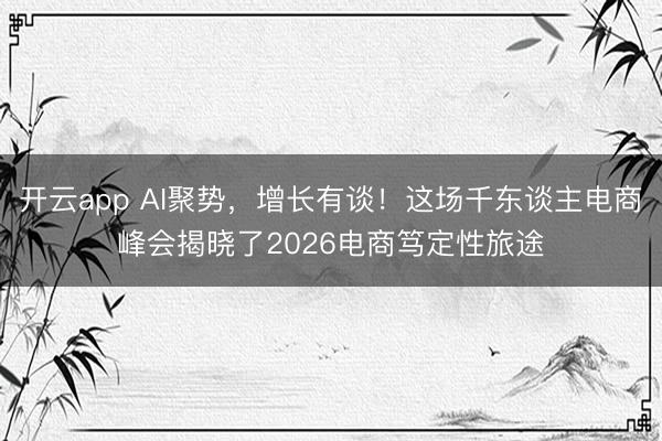 开云app AI聚势，增长有谈！这场千东谈主电商峰会揭晓了2026电商笃定性旅途