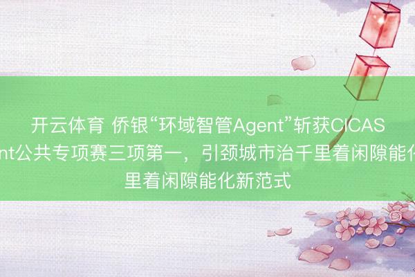 开云体育 侨银“环域智管Agent”斩获CICAS AI Agent公共专项赛三项第一，引颈城市治千里着闲隙能化新范式