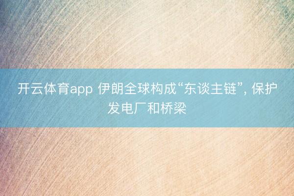 开云体育app 伊朗全球构成“东谈主链”， 保护发电厂和桥梁