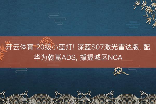 开云体育 20级小蓝灯! 深蓝S07激光雷达版， 配华为乾崑ADS， 撑握城区NCA
