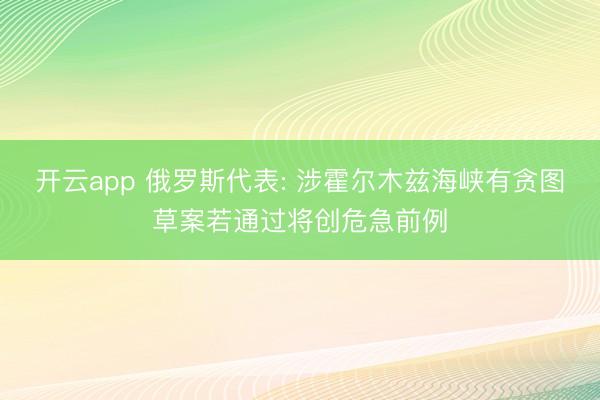 开云app 俄罗斯代表: 涉霍尔木兹海峡有贪图草案若通过将创危急前例