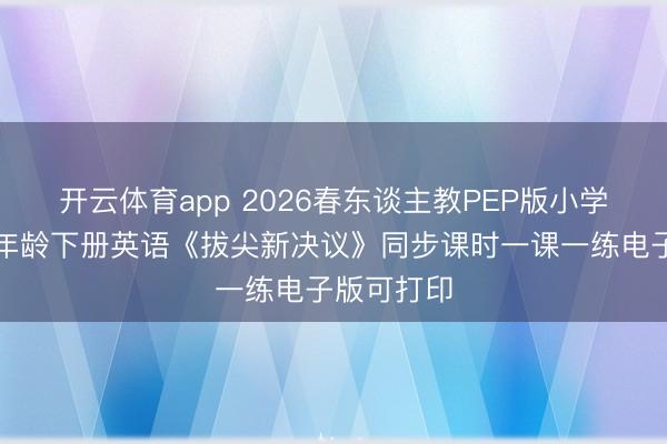 开云体育app 2026春东谈主教PEP版小学三四五六年龄下册英语《拔尖新决议》同步课时一课一练电子版可打印