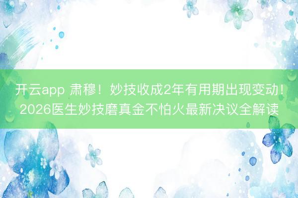 开云app 肃穆!妙技收成2年有用期出现变动!2026医生妙技磨真金不怕火最新决议全解读