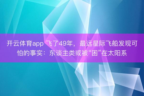 开云体育app 飞了49年，最远星际飞船发现可怕的事实：东谈主类或被“困”在太阳系