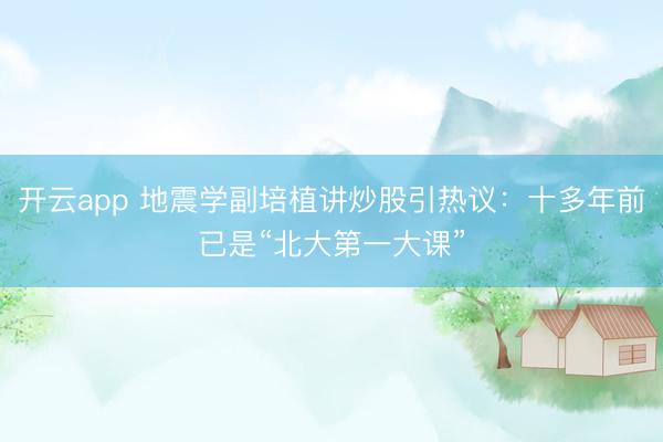 开云app 地震学副培植讲炒股引热议：十多年前已是“北大第一大课”