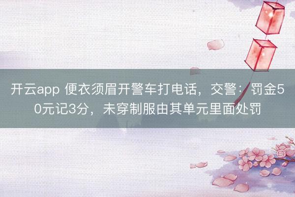 开云app 便衣须眉开警车打电话，交警：罚金50元记3分，未穿制服由其单元里面处罚