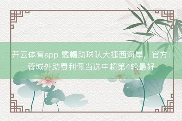 开云体育app 戴帽助球队大捷西海岸，官方：蓉城外助费利佩当选中超第4轮最好