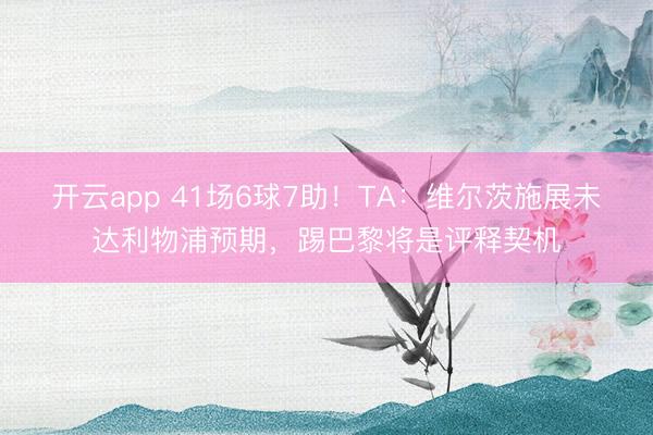 开云app 41场6球7助！TA：维尔茨施展未达利物浦预期，踢巴黎将是评释契机