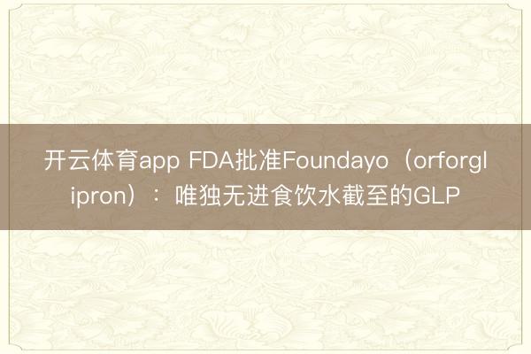 开云体育app FDA批准Foundayo(orforglipron):唯独无进食饮水截至的GLP