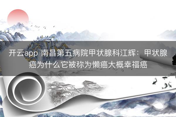 开云app 南昌第五病院甲状腺科江辉:甲状腺癌为什么它被称为懒癌大概幸福癌