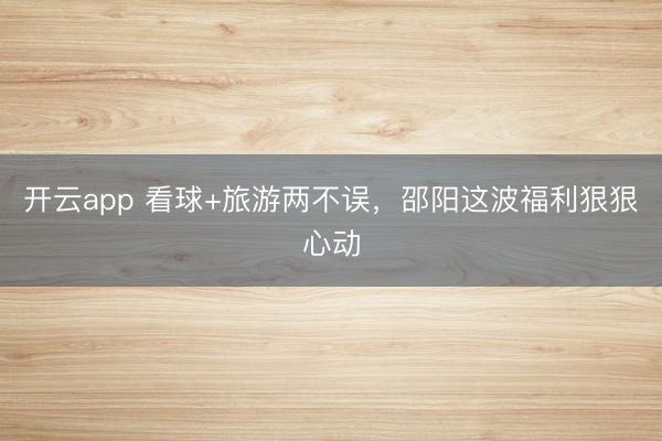 开云app 看球+旅游两不误，邵阳这波福利狠狠心动