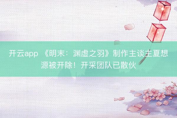 开云app 《明末：渊虚之羽》制作主谈主夏想源被开除！开采团队已散伙