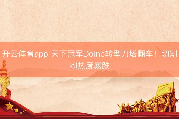 开云体育app 天下冠军Doinb转型刀塔翻车！切割lol热度暴跌