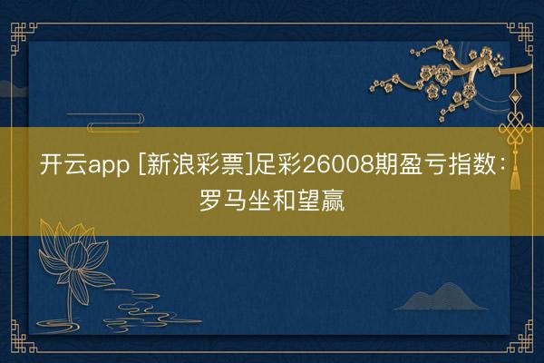开云app [新浪彩票]足彩26008期盈亏指数：罗马坐和望赢