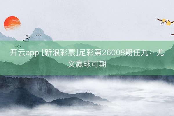 开云app [新浪彩票]足彩第26008期任九：尤文赢球可期