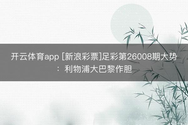 开云体育app [新浪彩票]足彩第26008期大势：利物浦大巴黎作胆