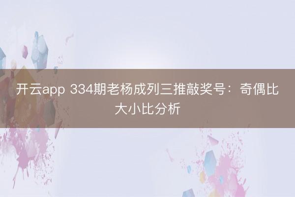 开云app 334期老杨成列三推敲奖号:奇偶比大小比分析