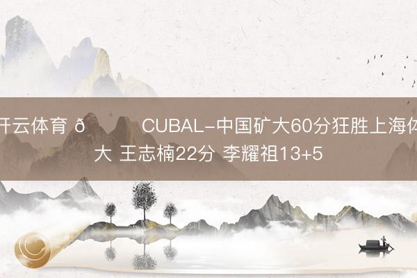 开云体育 🏀CUBAL-中国矿大60分狂胜上海体大 王志楠22分 李耀祖13+5