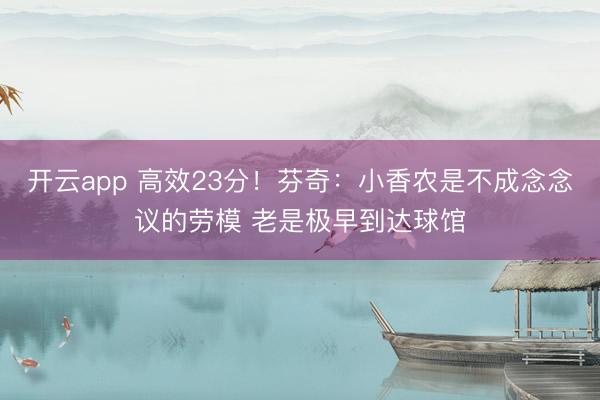 开云app 高效23分！芬奇：小香农是不成念念议的劳模 老是极早到达球馆