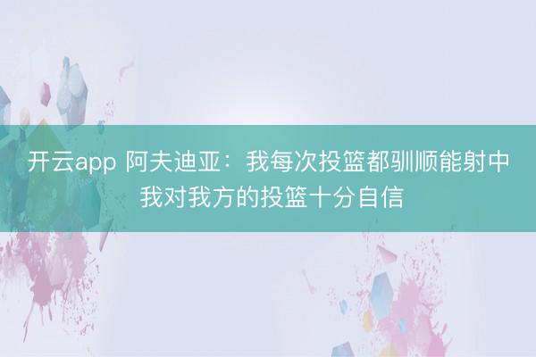 开云app 阿夫迪亚：我每次投篮都驯顺能射中 我对我方的投篮十分自信