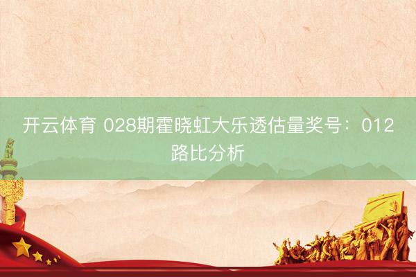 开云体育 028期霍晓虹大乐透估量奖号：012路比分析