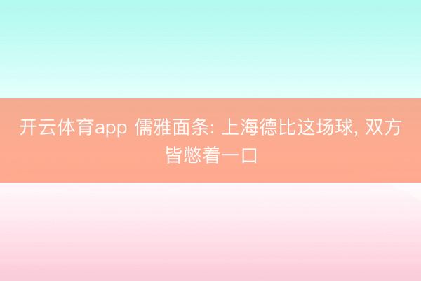 开云体育app 儒雅面条: 上海德比这场球， 双方皆憋着一口