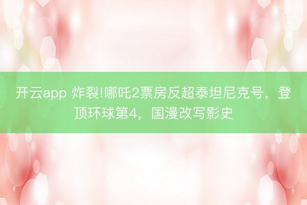 开云app 炸裂!哪吒2票房反超泰坦尼克号，登顶环球第4，国漫改写影史