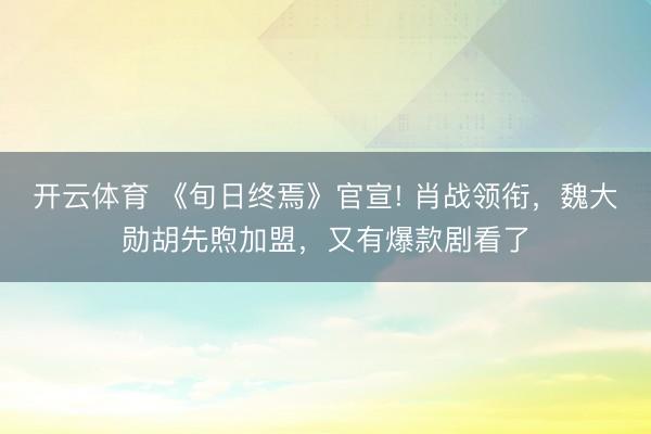 开云体育 《旬日终焉》官宣! 肖战领衔，魏大勋胡先煦加盟，又有爆款剧看了