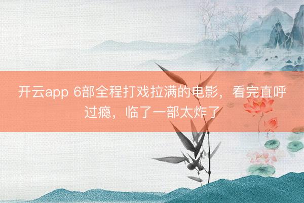 开云app 6部全程打戏拉满的电影,看完直呼过瘾,临了一部太炸了