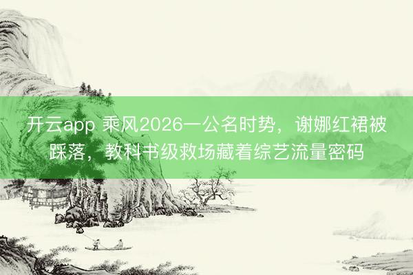 开云app 乘风2026一公名时势，谢娜红裙被踩落，教科书级救场藏着综艺流量密码