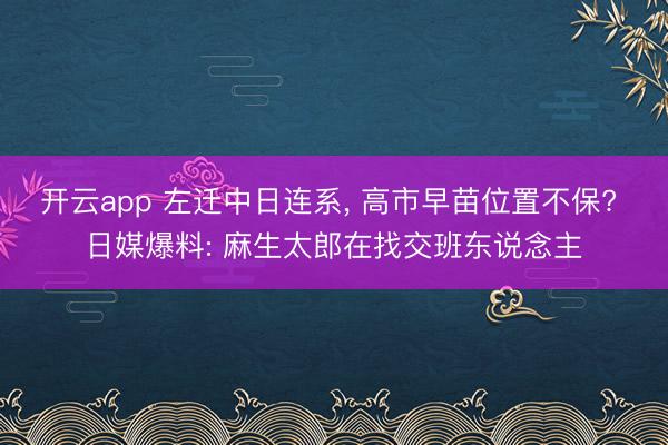 开云app 左迁中日连系, 高市早苗位置不保? 日媒爆料: 麻生太郎在找交班东说念主