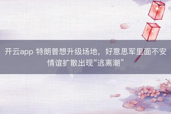 开云app 特朗普想升级场地，好意思军里面不安情谊扩散出现“逃离潮”