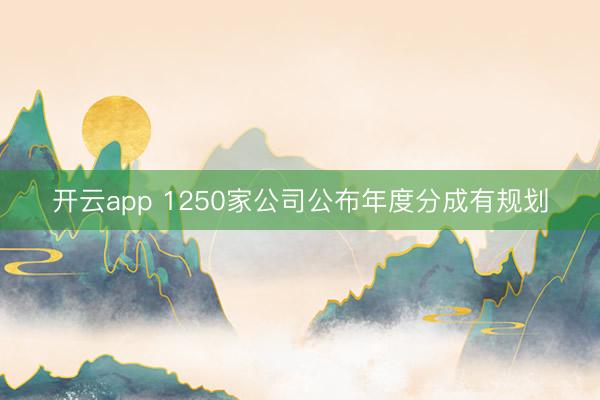 开云app 1250家公司公布年度分成有规划