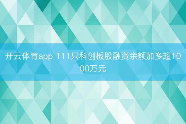 开云体育app 111只科创板股融资余额加多超1000万元