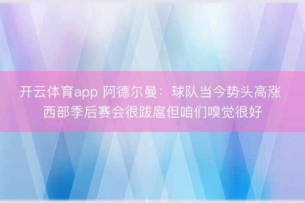开云体育app 阿德尔曼：球队当今势头高涨 西部季后赛会很跋扈但咱们嗅觉很好
