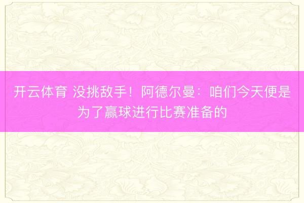 开云体育 没挑敌手!阿德尔曼:咱们今天便是为了赢球进行比赛准备的
