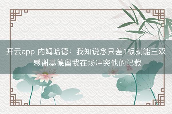 开云app 内姆哈德：我知说念只差1板就能三双 感谢基德留我在场冲突他的记载