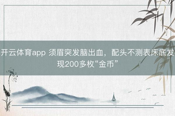 开云体育app 须眉突发脑出血，配头不测表床底发现200多枚“金币”